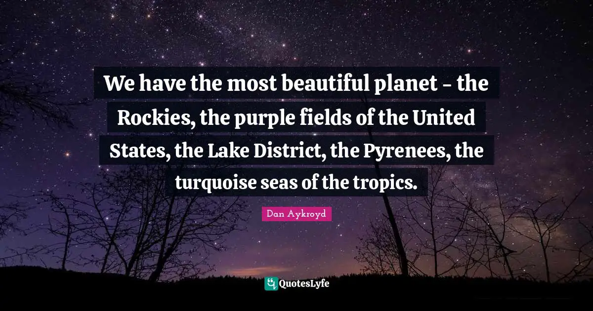 We have the most beautiful planet - the Rockies, the purple fields of the United States, the Lake District, the Pyrenees, the turquoise seas of the tropics.