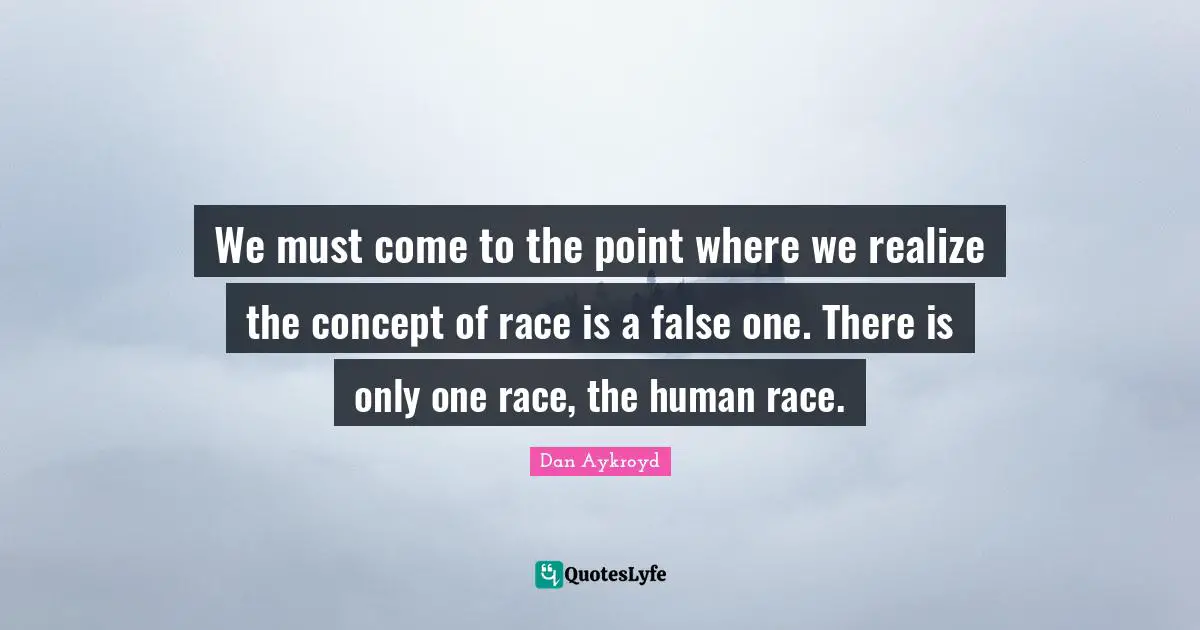 Human Race Quotes: "We must come to the point where we realize the concept of race is a false one. There is only one race, the human race."