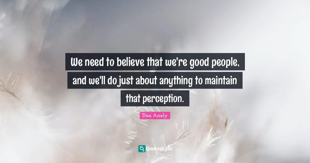 We need to believe that we're good people, and we'll do just about anything to maintain that perception.