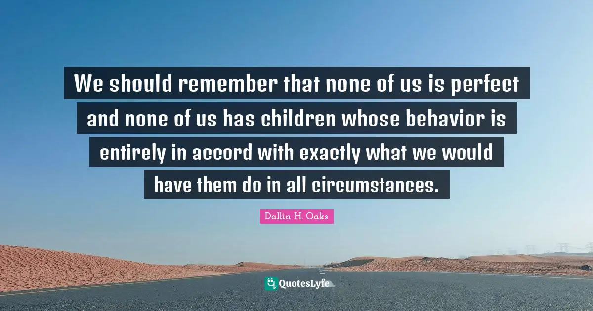 We should remember that none of us is perfect and none of us has children whose behavior is entirely in accord with exactly what we would have them do in all circumstances.