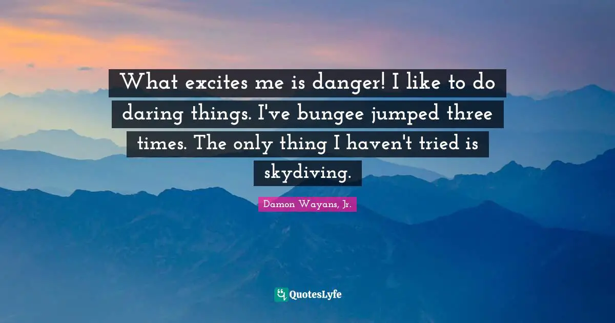 Skydiving Quotes: "What excites me is danger! I like to do daring things. I've bungee jumped three times. The only thing I haven't tried is skydiving."