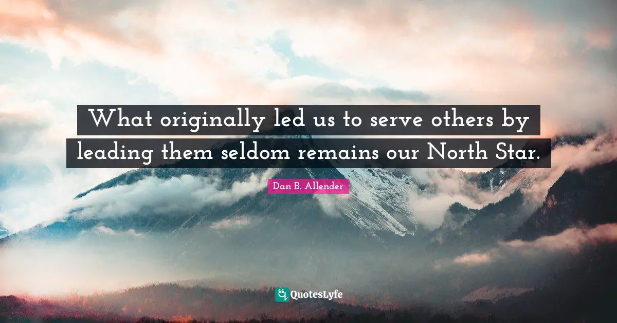 What originally led us to serve others by leading them seldom remains our North Star.