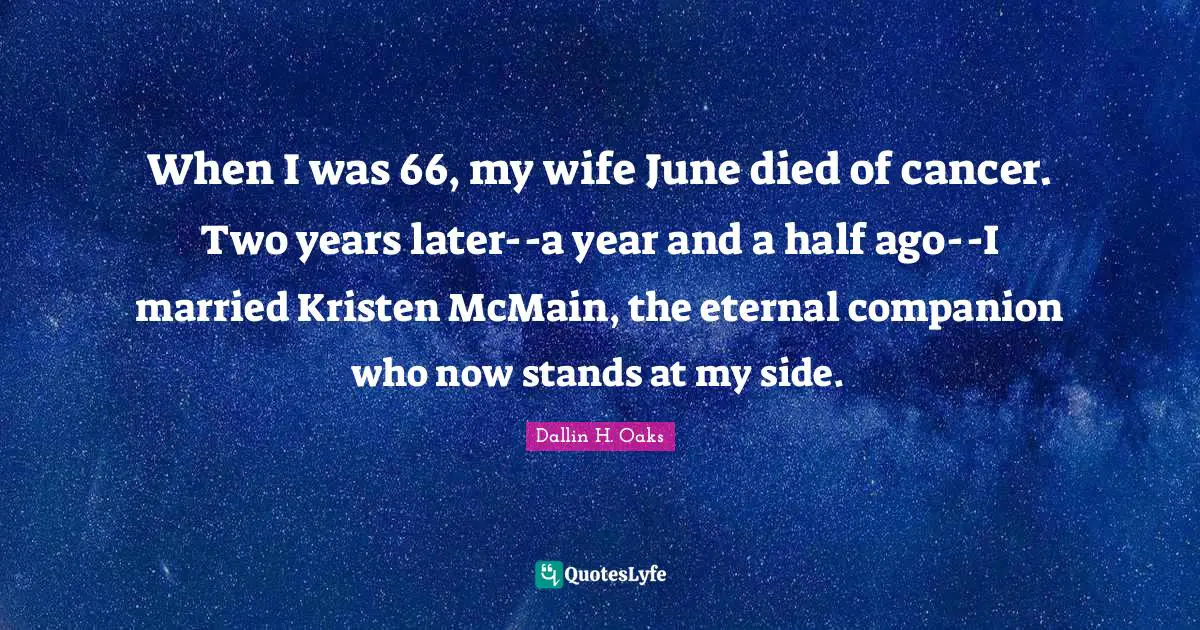 When I was 66, my wife June died of cancer. Two years later--a year and a half ago--I married Kristen McMain, the eternal companion who now stands at my side.