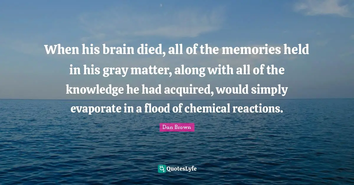 When his brain died, all of the memories held in his gray matter, along with all of the knowledge he had acquired, would simply evaporate in a flood of chemical reactions.