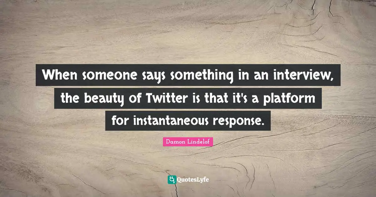 When someone says something in an interview, the beauty of Twitter is that it's a platform for instantaneous response.
