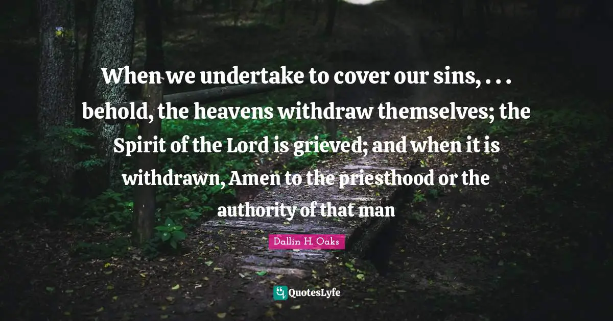 When we undertake to cover our sins, . . . behold, the heavens withdraw themselves; the Spirit of the Lord is grieved; and when it is withdrawn, Amen to the priesthood or the authority of that man