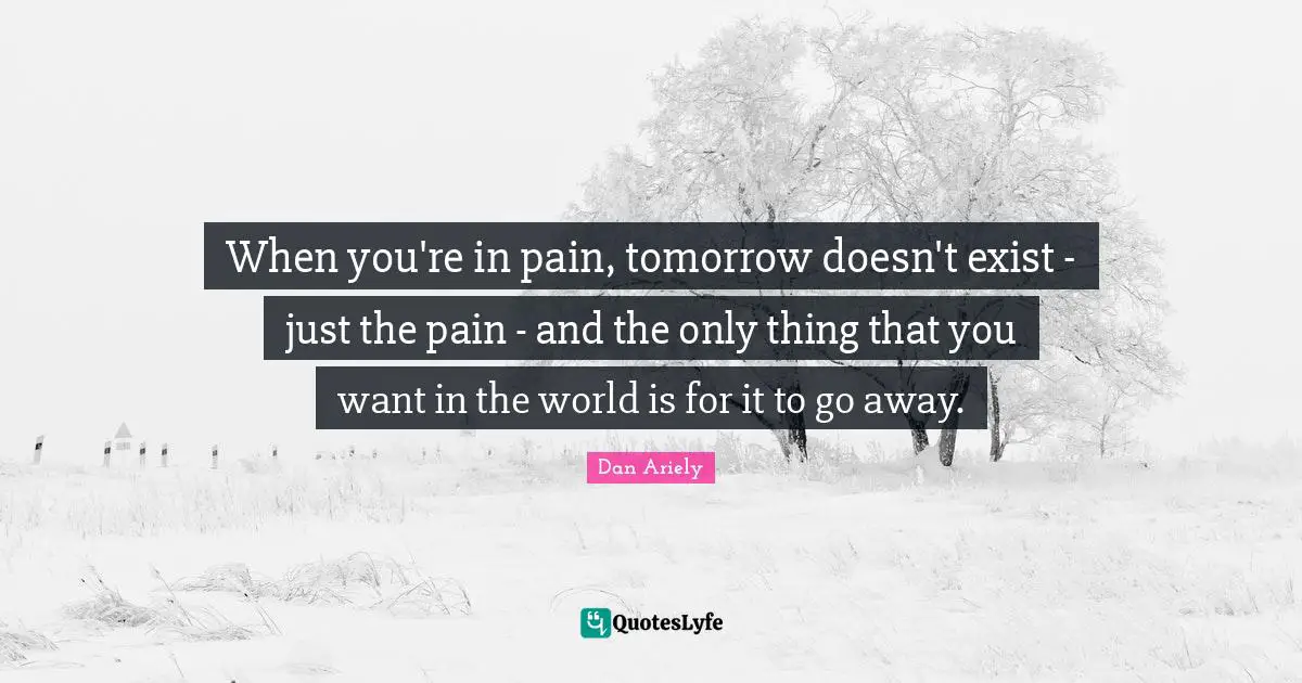When you're in pain, tomorrow doesn't exist - just the pain - and the only thing that you want in the world is for it to go away.