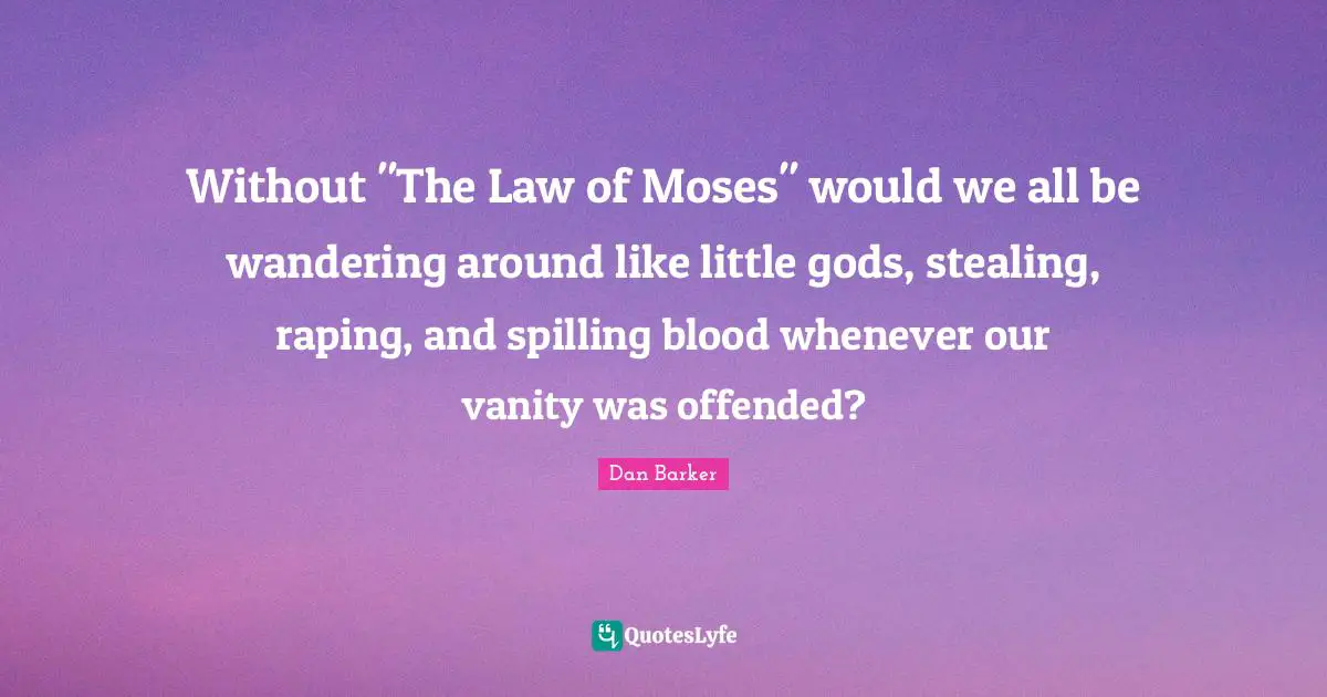 Without "The Law of Moses" would we all be wandering around like little gods, stealing, raping, and spilling blood whenever our vanity was offended?