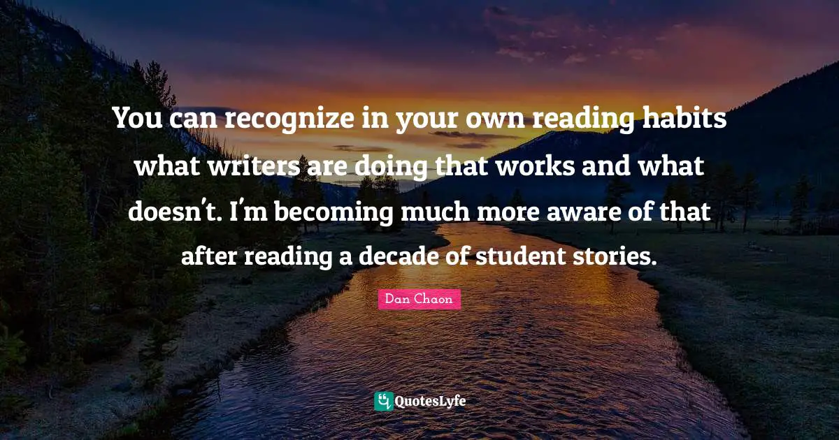 You can recognize in your own reading habits what writers are doing that works and what doesn't. I'm becoming much more aware of that after reading a decade of student stories.