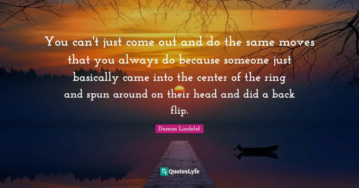 You can't just come out and do the same moves that you always do because someone just basically came into the center of the ring and spun around on their head and did a back flip.