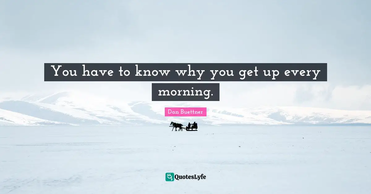 You have to know why you get up every morning.