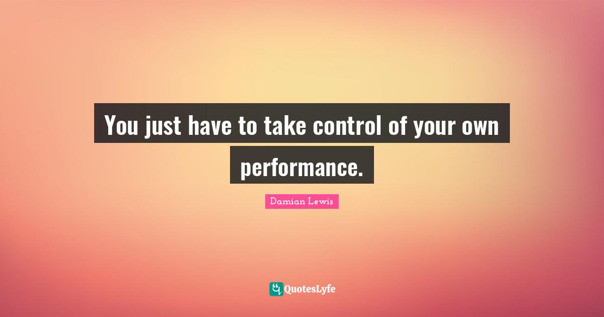 You just have to take control of your own performance.