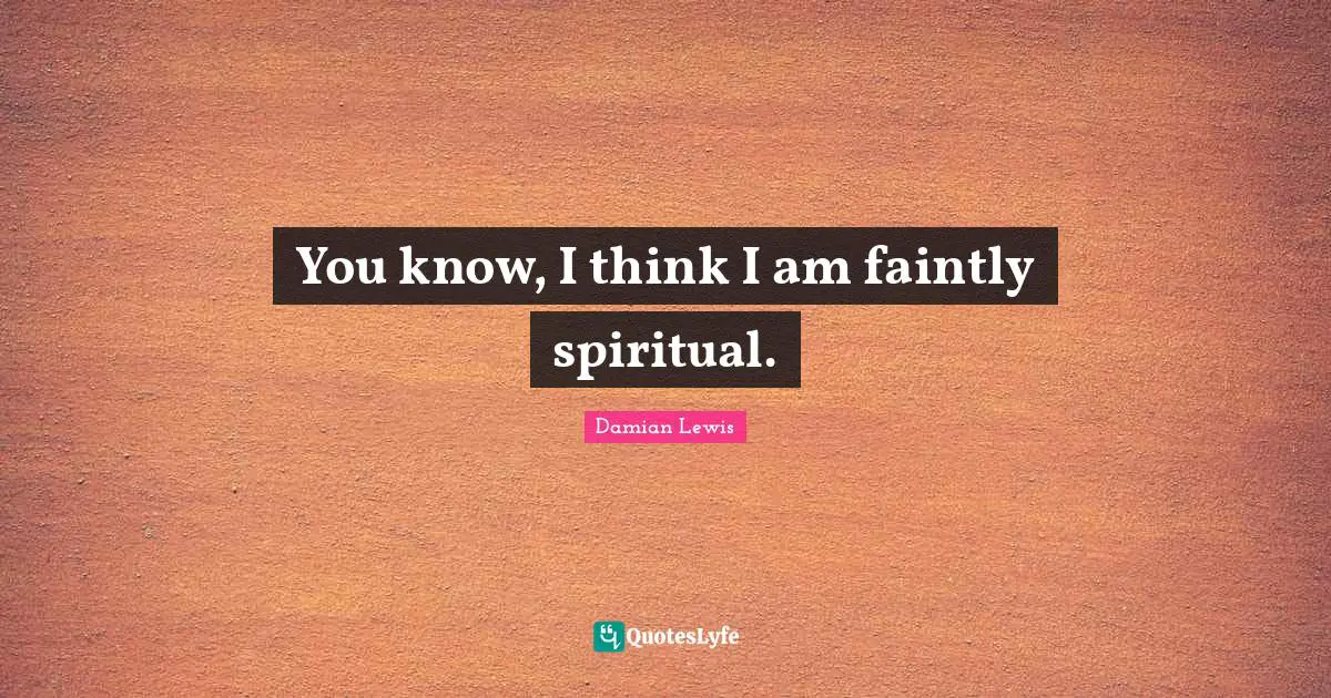 You know, I think I am faintly spiritual.