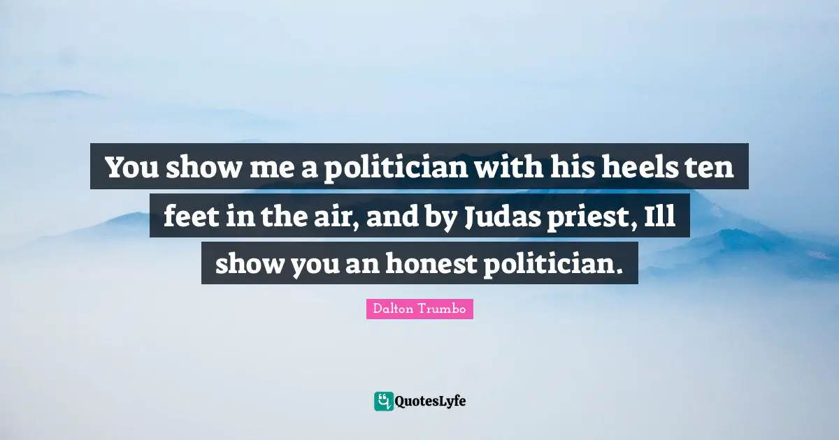 Politician Quotes: "You show me a politician with his heels ten feet in the air, and by Judas priest, Ill show you an honest politician."