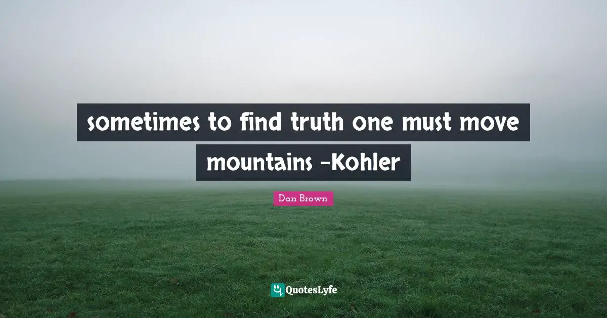 sometimes to find truth one must move mountains -Kohler