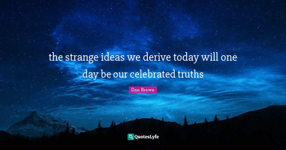 the strange ideas we derive today will one day be our celebrated truths