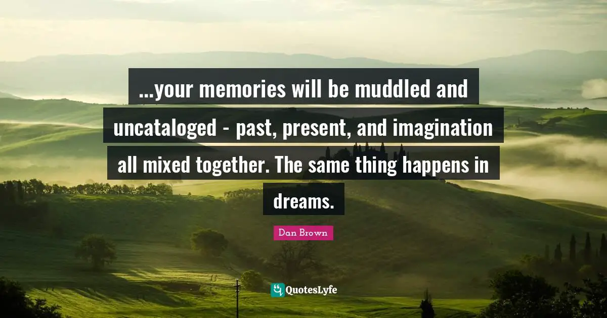 ...your memories will be muddled and uncataloged - past, present, and imagination all mixed together. The same thing happens in dreams.