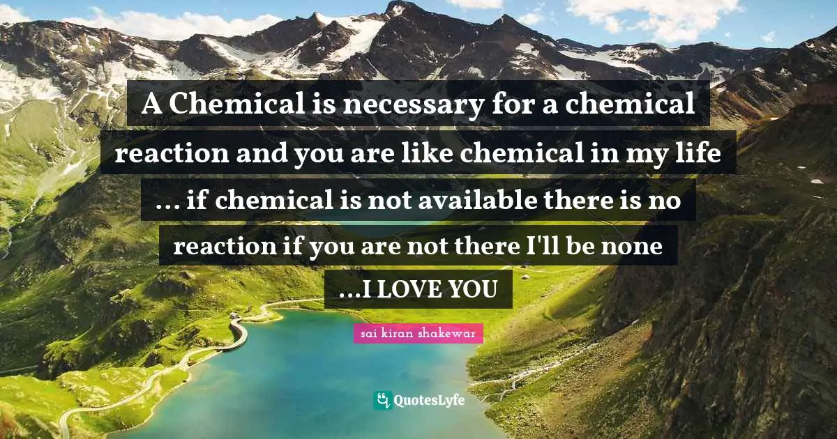 A Chemical is necessary for a chemical reaction and you are like chemical in my life ... if chemical is not available there is no reaction if you are not there I'll be none ...I LOVE YOU