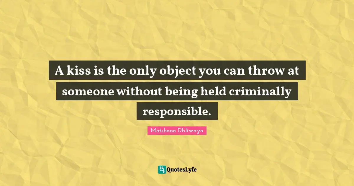 A kiss is the only object you can throw at someone without being held criminally responsible.