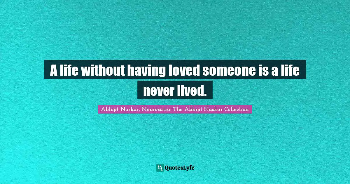 A life without having loved someone is a life never lived.
