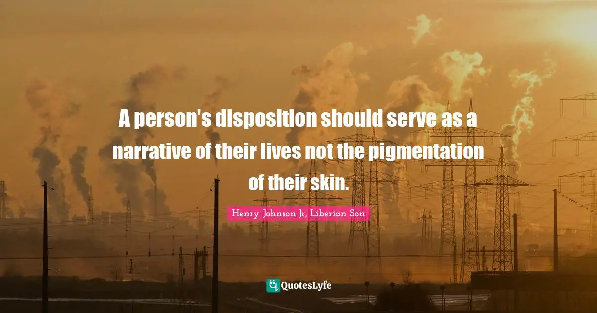 A person's disposition should serve as a narrative of their lives not the pigmentation of their skin.