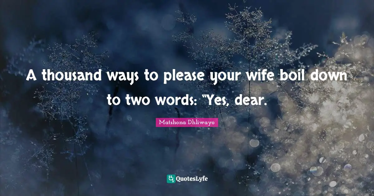 Matshona Dhliwayo Quotes: A thousand ways to please your wife boil down to two words: “Yes, dear.