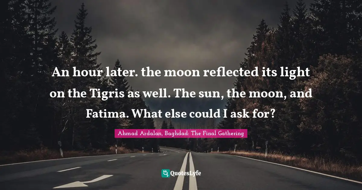 An hour later. the moon reflected its light on the Tigris as well. The sun, the moon, and Fatima. What else could I ask for?