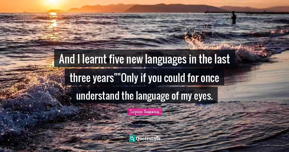 And I learnt five new languages in the last three years""Only if you could for once understand the language of my eyes.