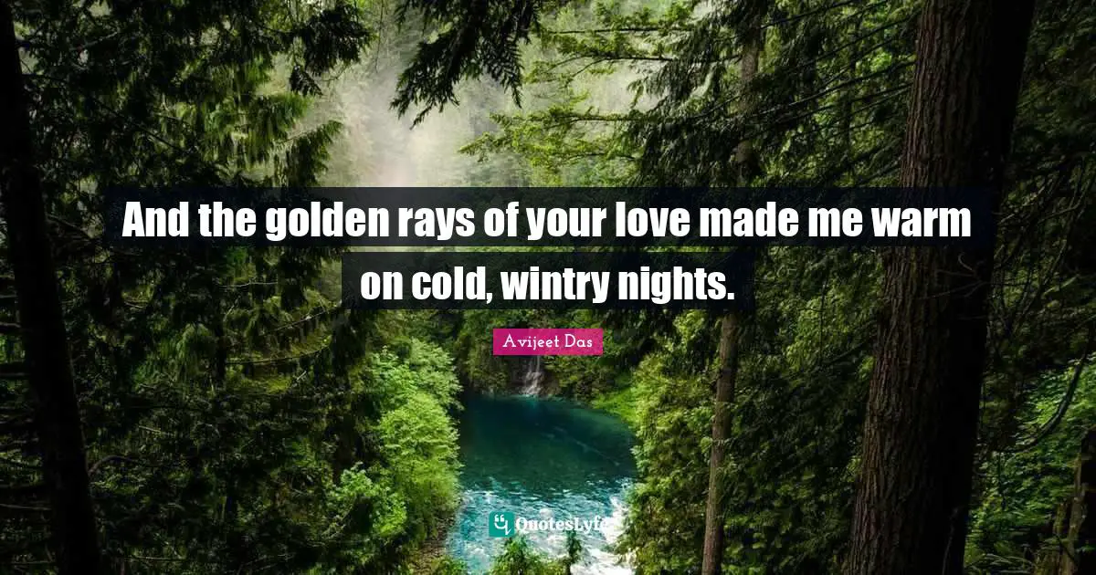 And the golden rays of your love made me warm on cold, wintry nights.