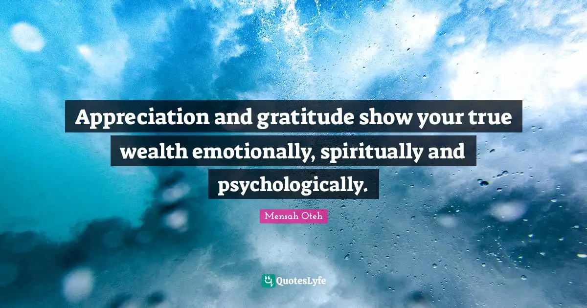 Appreciation and gratitude show your true wealth emotionally, spiritually and psychologically.