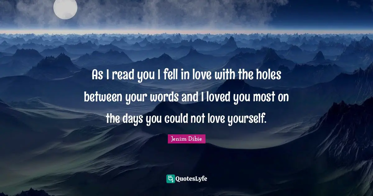 As I read you I fell in love with the holes between your words and I loved you most on the days you could not love yourself.
