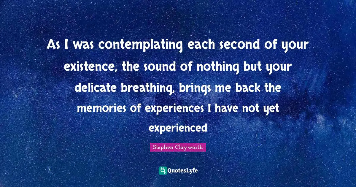 As I was contemplating each second of your existence, the sound of nothing but your delicate breathing, brings me back the memories of experiences I have not yet experienced