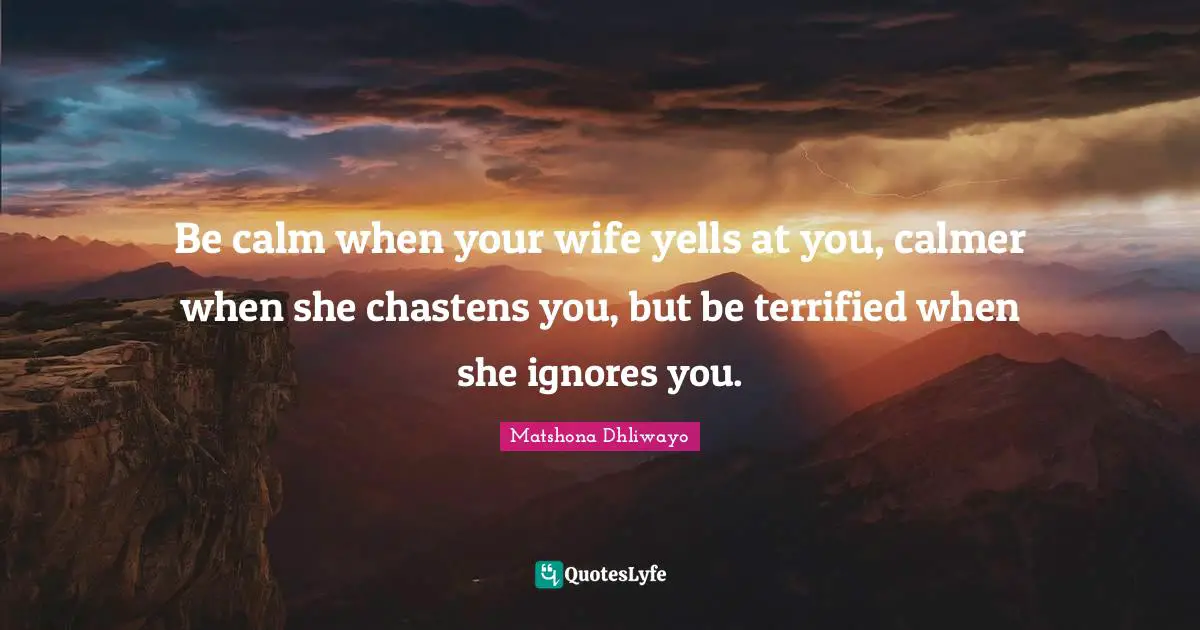 Matshona Dhliwayo Quotes: Be calm when your wife yells at you, calmer when she chastens you, but be terrified when she ignores you.
