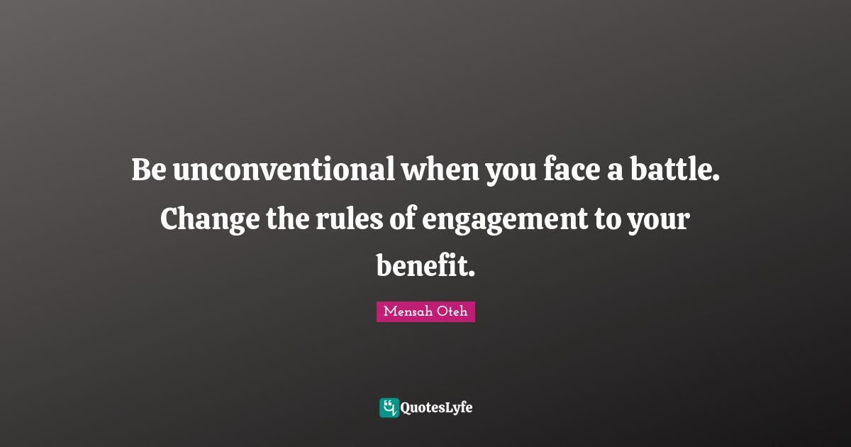 Be unconventional when you face a battle. Change the rules of engagement to your benefit.
