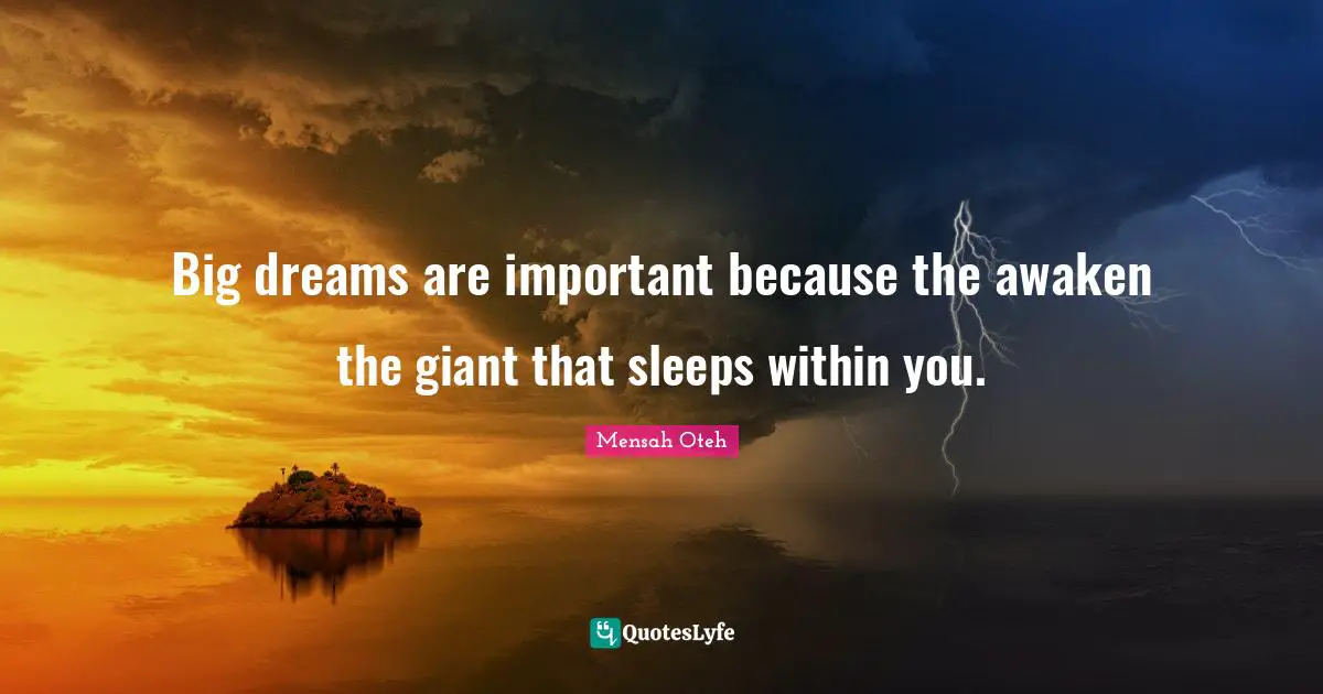 Big dreams are important because the awaken the giant that sleeps within you.