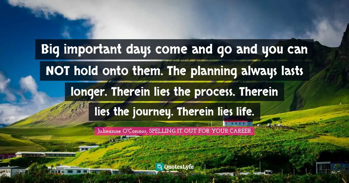 Big important days come and go and you can NOT hold onto them. The planning always lasts longer. Therein lies the process. Therein lies the journey. Therein lies life.
