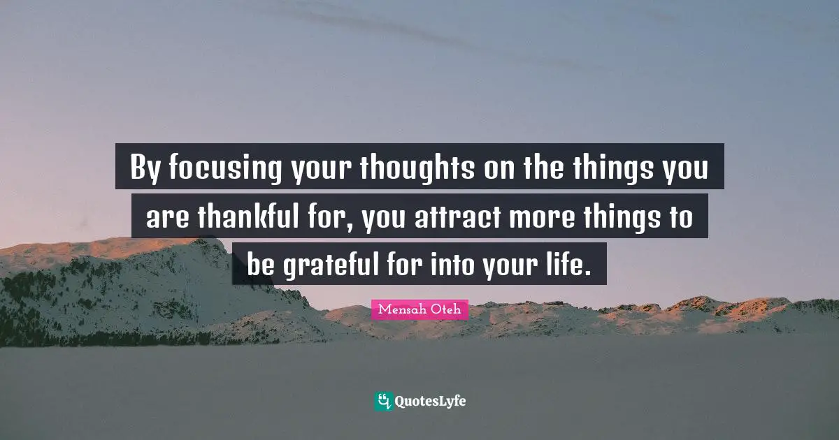 By focusing your thoughts on the things you are thankful for, you attract more things to be grateful for into your life.