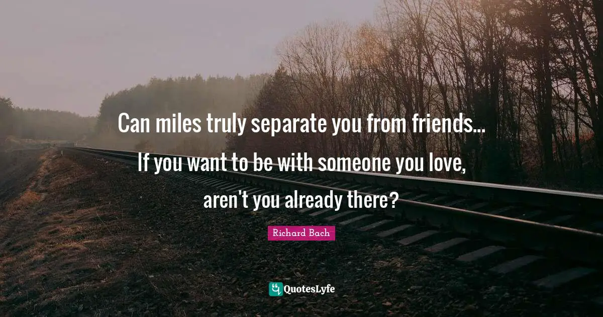 Richard Bach Quotes: "Can miles truly separate you from friends... If you want to be with someone you love, aren't you already there?"