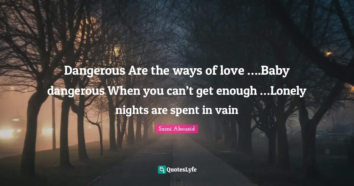 Sami Abouzid Quotes: "Dangerous Are the ways of love ….Baby dangerous When you can’t get enough …Lonely nights are spent in vain"