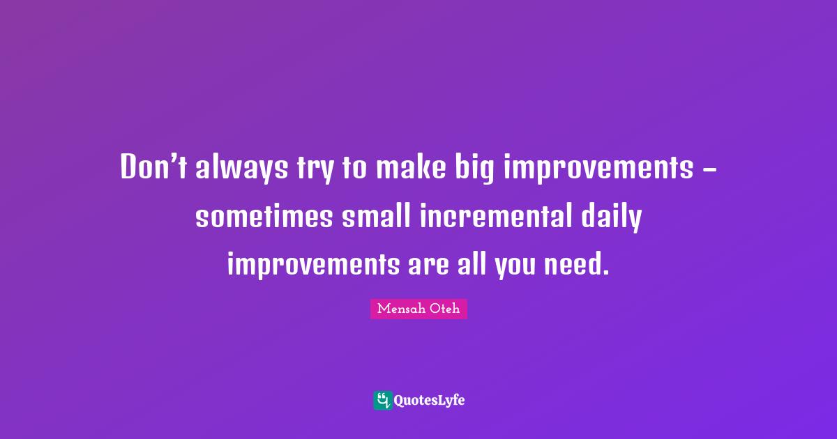Don’t always try to make big improvements – sometimes small incremental daily improvements are all you need.
