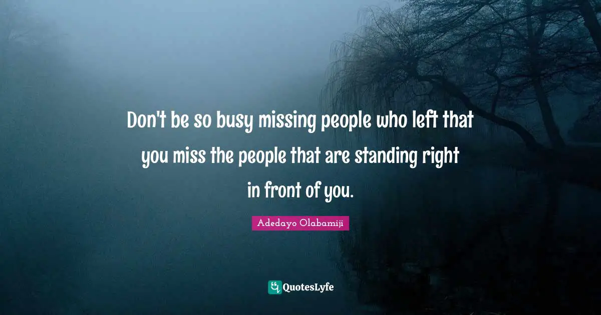 Don't be so busy missing people who left that you miss the people that are standing right in front of you.
