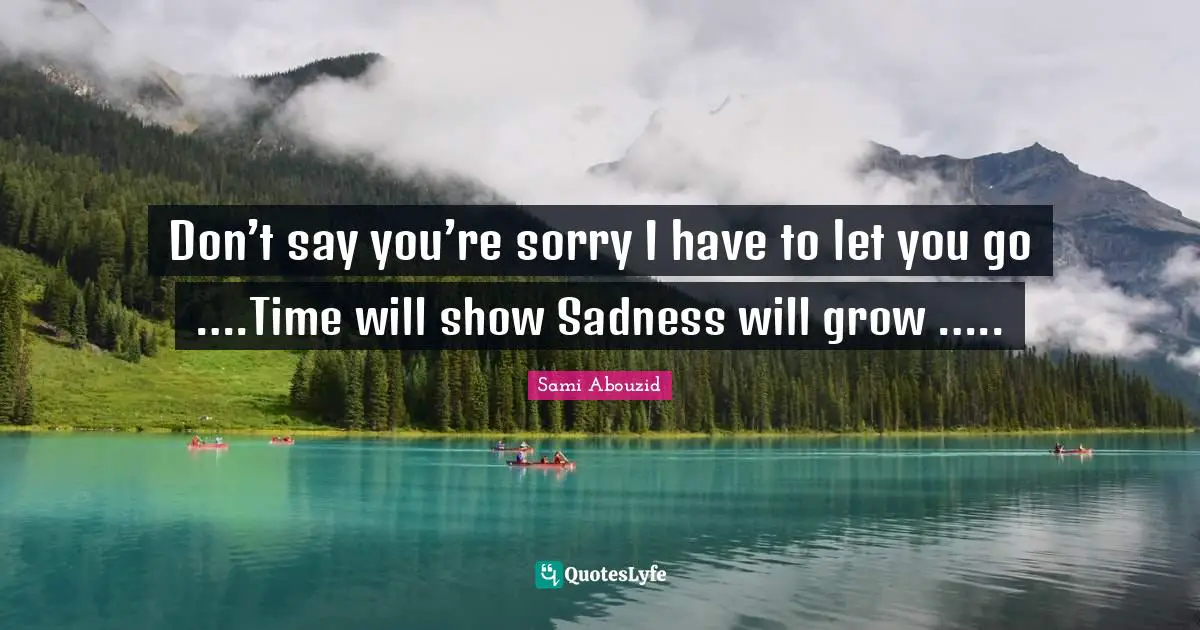 Sami Abouzid Quotes: "Don’t say you’re sorry I have to let you go ….Time will show Sadness will grow ….."