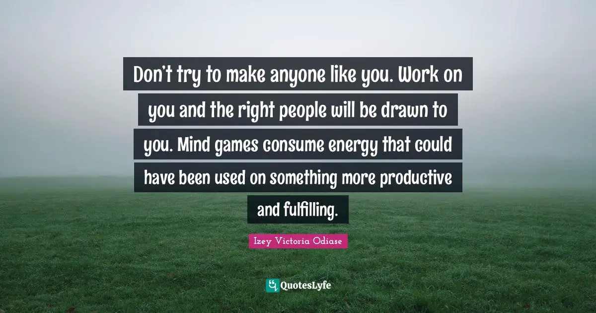Izey Victoria Odiase Quotes: "Don’t try to make anyone like you. Work on you and the right people will be drawn to you. Mind games consume energy that could have been used on something more productive and fulfilling."