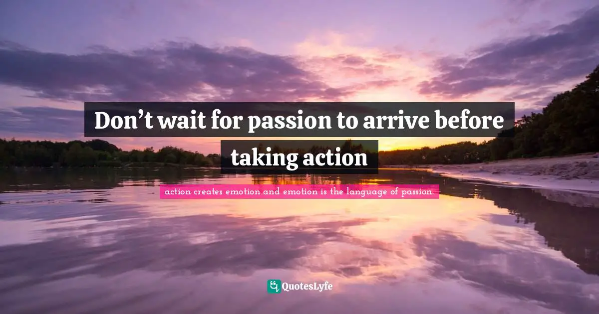 Don’t wait for passion to arrive before taking action