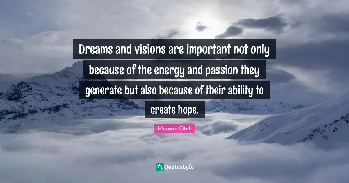 Dreams and visions are important not only because of the energy and passion they generate but also because of their ability to create hope.