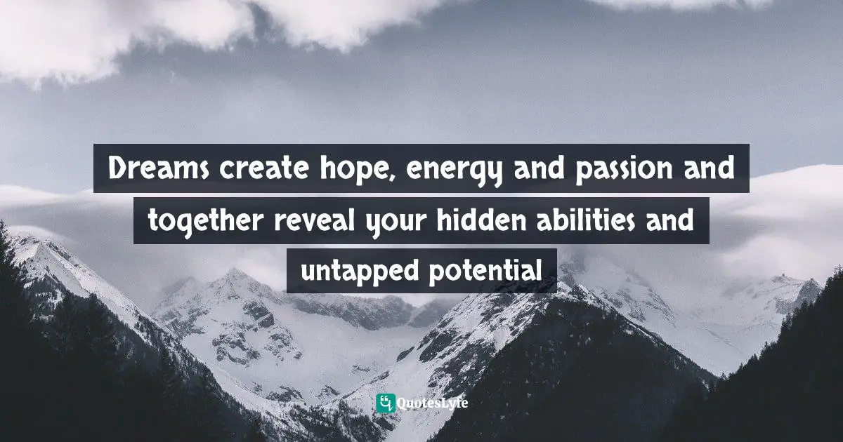 Dreams create hope, energy and passion and together reveal your hidden abilities and untapped potential
