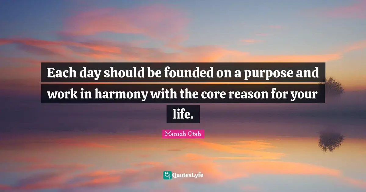 Each day should be founded on a purpose and work in harmony with the core reason for your life.