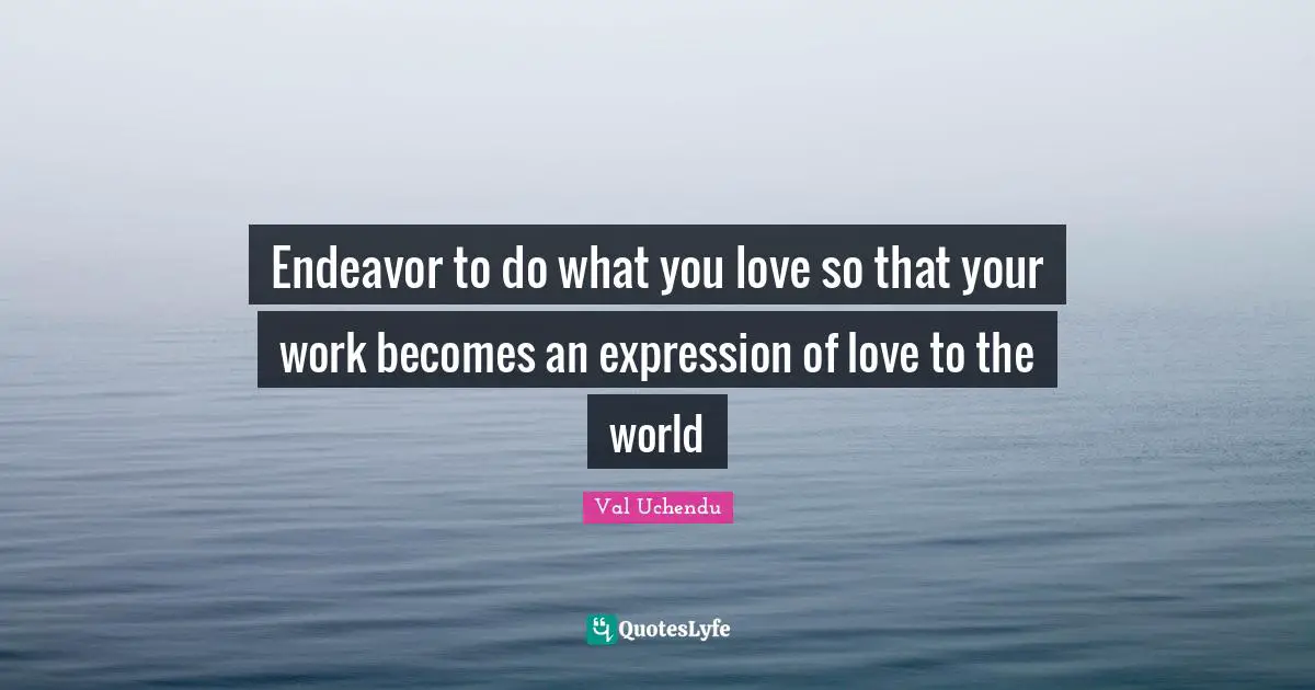 Endeavor to do what you love so that your work becomes an expression of love to the world