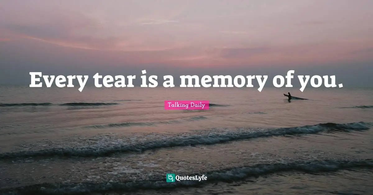 Every tear is a memory of you.