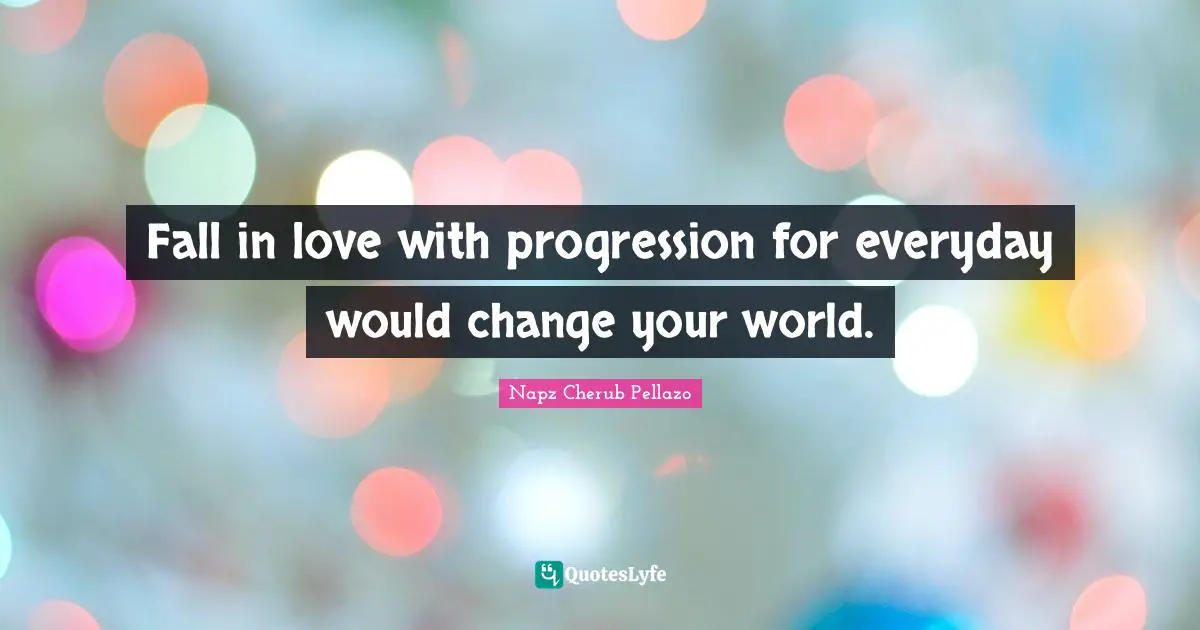 Change The World Quotes: "Fall in love with progression for everyday would change your world."